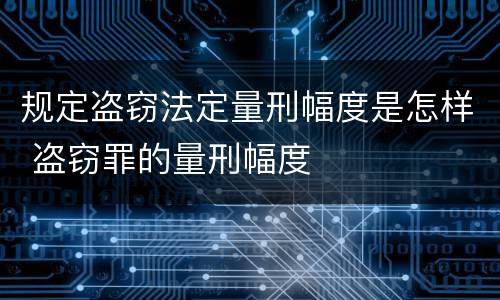 规定盗窃法定量刑幅度是怎样 盗窃罪的量刑幅度