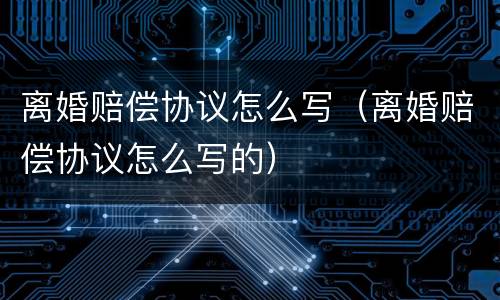 离婚赔偿协议怎么写（离婚赔偿协议怎么写的）