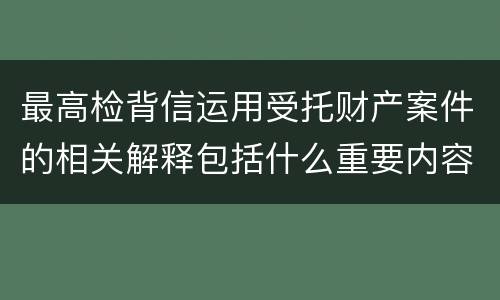 最高检背信运用受托财产案件的相关解释包括什么重要内容