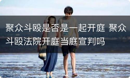聚众斗殴是否是一起开庭 聚众斗殴法院开庭当庭宣判吗