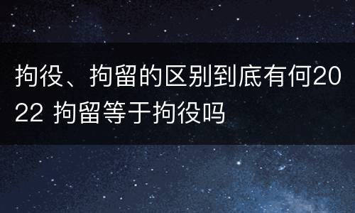 拘役、拘留的区别到底有何2022 拘留等于拘役吗