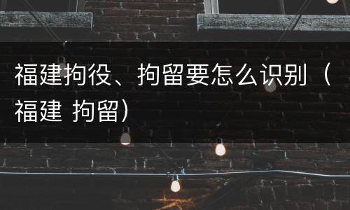 福建拘役、拘留要怎么识别（福建 拘留）