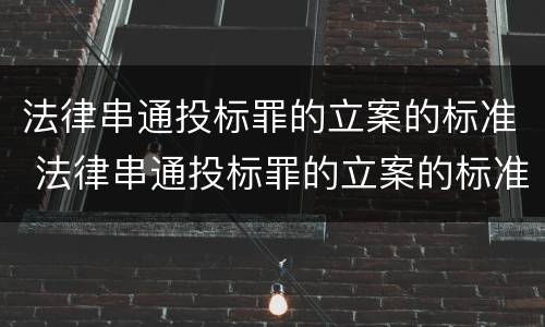 法律串通投标罪的立案的标准 法律串通投标罪的立案的标准有哪些