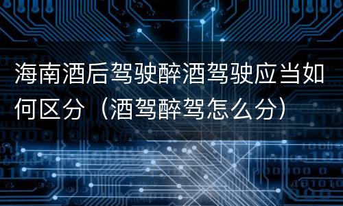海南酒后驾驶醉酒驾驶应当如何区分（酒驾醉驾怎么分）