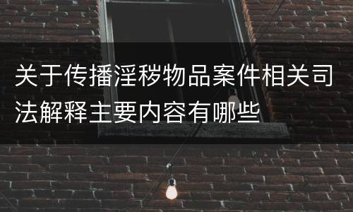 关于传播淫秽物品案件相关司法解释主要内容有哪些