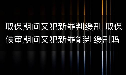 取保期间又犯新罪判缓刑 取保候审期间又犯新罪能判缓刑吗