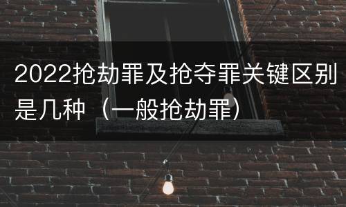 2022抢劫罪及抢夺罪关键区别是几种（一般抢劫罪）