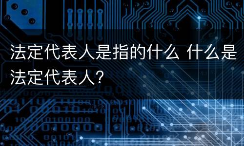 法定代表人是指的什么 什么是法定代表人?