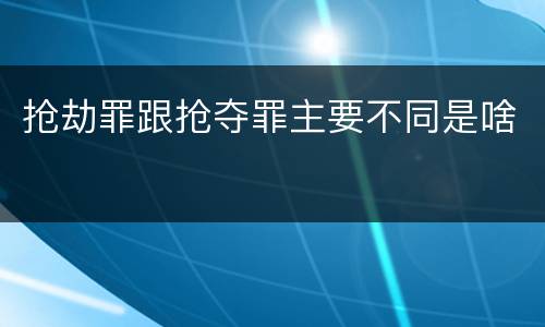 抢劫罪跟抢夺罪主要不同是啥