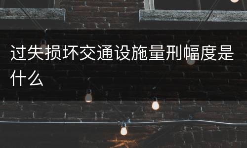 过失损坏交通设施量刑幅度是什么
