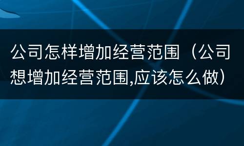 公司怎样增加经营范围（公司想增加经营范围,应该怎么做）