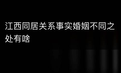 江西同居关系事实婚姻不同之处有啥