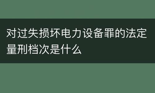 对过失损坏电力设备罪的法定量刑档次是什么