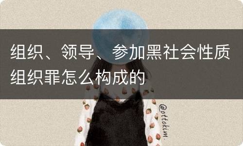 组织、领导、参加黑社会性质组织罪怎么构成的