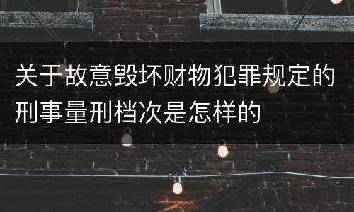 关于故意毁坏财物犯罪规定的刑事量刑档次是怎样的