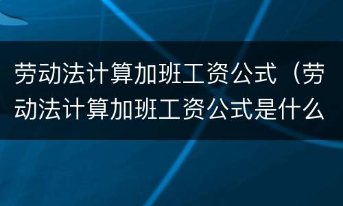 劳动法计算加班工资公式（劳动法计算加班工资公式是什么）