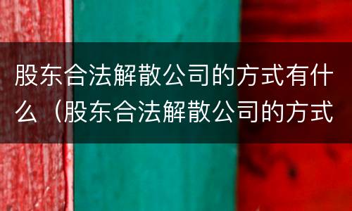 股东合法解散公司的方式有什么（股东合法解散公司的方式有什么风险）