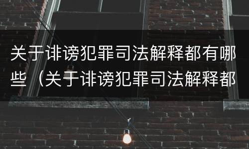 关于诽谤犯罪司法解释都有哪些（关于诽谤犯罪司法解释都有哪些案例）