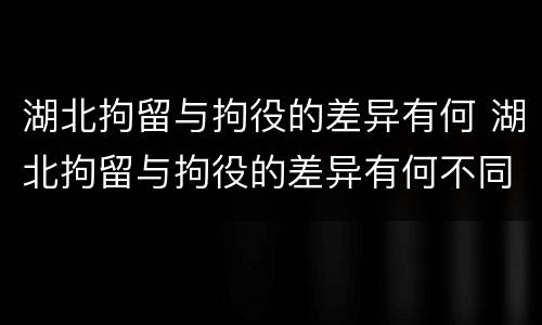 湖北拘留与拘役的差异有何 湖北拘留与拘役的差异有何不同