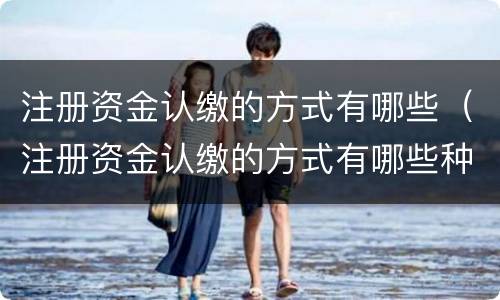 注册资金认缴的方式有哪些（注册资金认缴的方式有哪些种类）