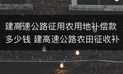 建高速公路征用农用地补偿款多少钱 建高速公路农田征收补偿标准