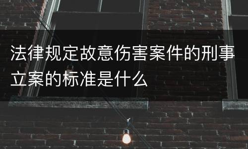 法律规定故意伤害案件的刑事立案的标准是什么