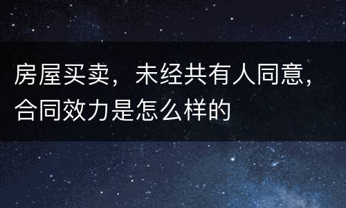 房屋买卖，未经共有人同意，合同效力是怎么样的