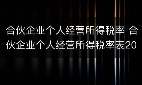 合伙企业个人经营所得税率 合伙企业个人经营所得税率表2021