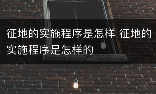 征地的实施程序是怎样 征地的实施程序是怎样的