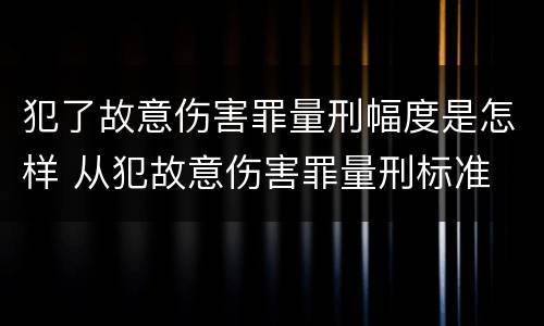 犯了故意伤害罪量刑幅度是怎样 从犯故意伤害罪量刑标准