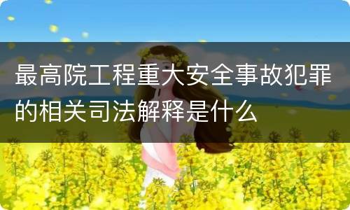 最高院工程重大安全事故犯罪的相关司法解释是什么