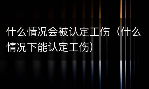 什么情况会被认定工伤（什么情况下能认定工伤）