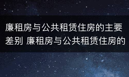 廉租房与公共租赁住房的主要差别 廉租房与公共租赁住房的主要差别是什么