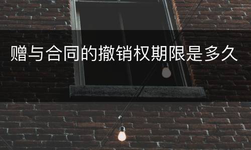 赠与合同的撤销权期限是多久