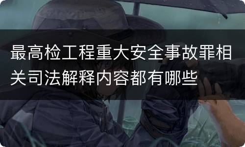 最高检工程重大安全事故罪相关司法解释内容都有哪些
