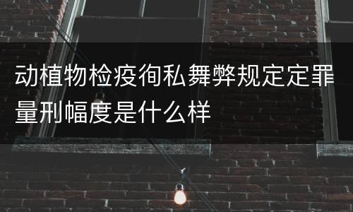 动植物检疫徇私舞弊规定定罪量刑幅度是什么样