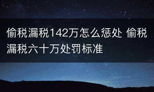 偷税漏税142万怎么惩处 偷税漏税六十万处罚标准