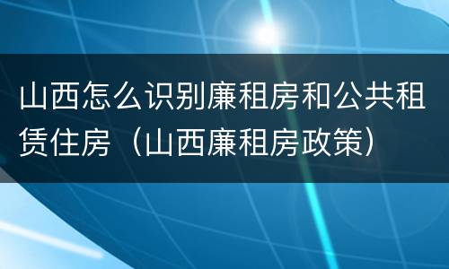 山西怎么识别廉租房和公共租赁住房（山西廉租房政策）