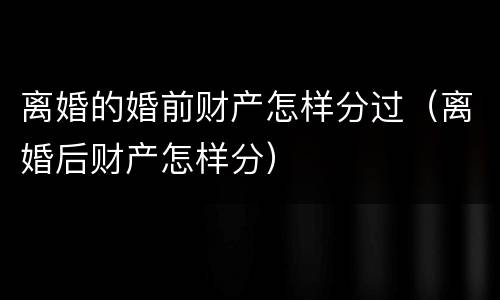 离婚的婚前财产怎样分过（离婚后财产怎样分）