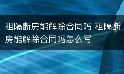租隔断房能解除合同吗 租隔断房能解除合同吗怎么写