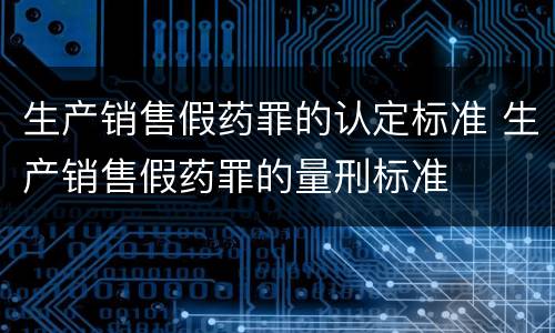 生产销售假药罪的认定标准 生产销售假药罪的量刑标准