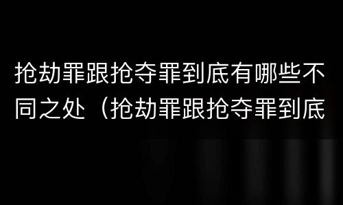 抢劫罪跟抢夺罪到底有哪些不同之处（抢劫罪跟抢夺罪到底有哪些不同之处呢）