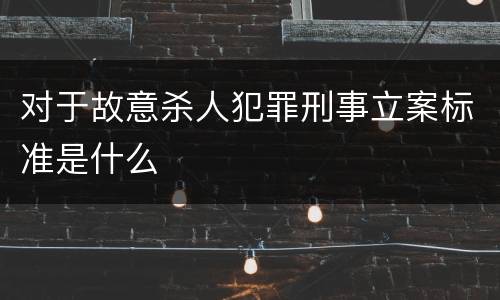 对于故意杀人犯罪刑事立案标准是什么