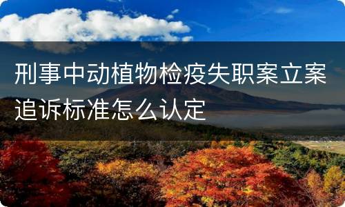 刑事中动植物检疫失职案立案追诉标准怎么认定