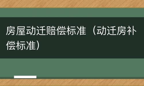 房屋动迁赔偿标准（动迁房补偿标准）