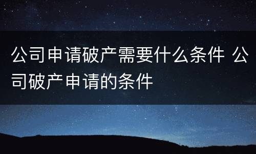 公司申请破产需要什么条件 公司破产申请的条件
