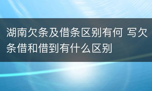 湖南欠条及借条区别有何 写欠条借和借到有什么区别