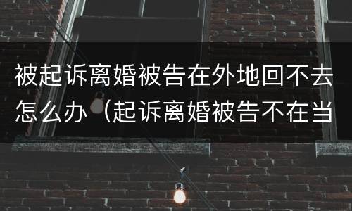 被起诉离婚被告在外地回不去怎么办（起诉离婚被告不在当地怎么办）