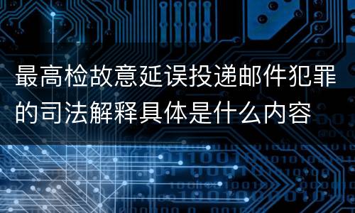 最高检故意延误投递邮件犯罪的司法解释具体是什么内容