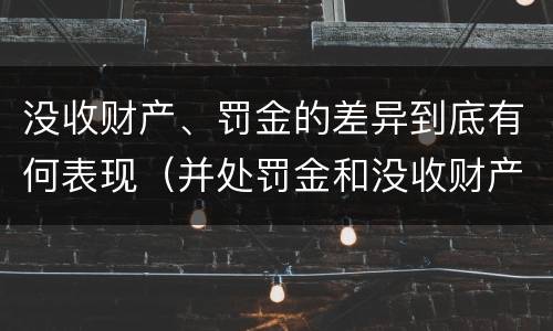 没收财产、罚金的差异到底有何表现（并处罚金和没收财产是什么意思）